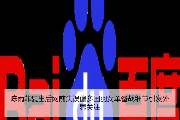 陈雨菲复出后网前失误偏多国羽女单备战细节引发外界关注