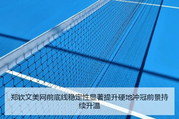 郑钦文美网前底线稳定性显著提升硬地冲冠前景持续升温