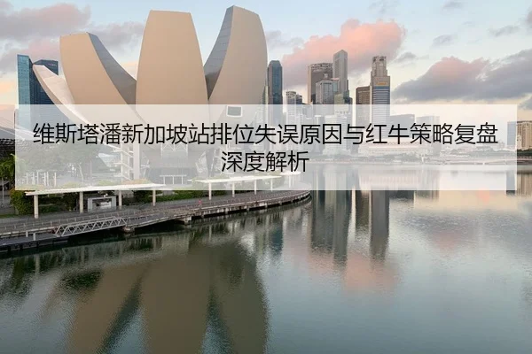 维斯塔潘新加坡站排位失误原因与红牛策略复盘深度解析
